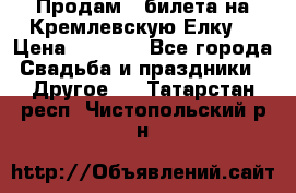 Продам 3 билета на Кремлевскую Елку. › Цена ­ 2 000 - Все города Свадьба и праздники » Другое   . Татарстан респ.,Чистопольский р-н